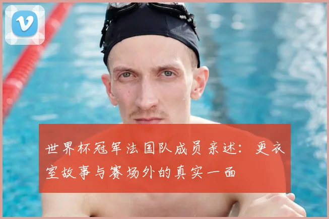 世界杯冠军法国队成员亲述：更衣室故事与赛场外的真实一面