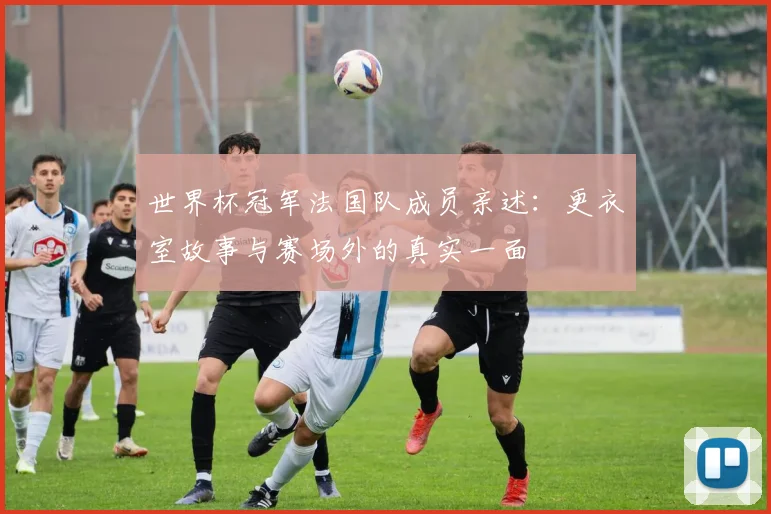 世界杯冠军法国队成员亲述：更衣室故事与赛场外的真实一面