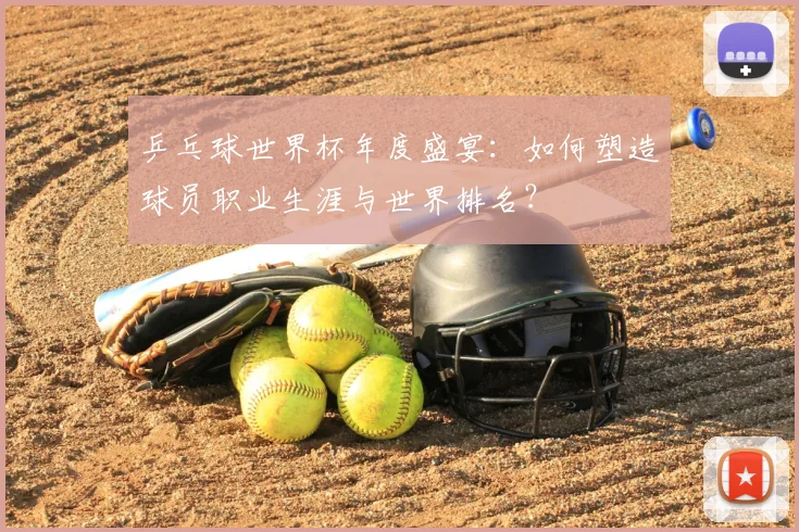 乒乓球世界杯年度盛宴:如何塑造球员职业生涯与世界排名?