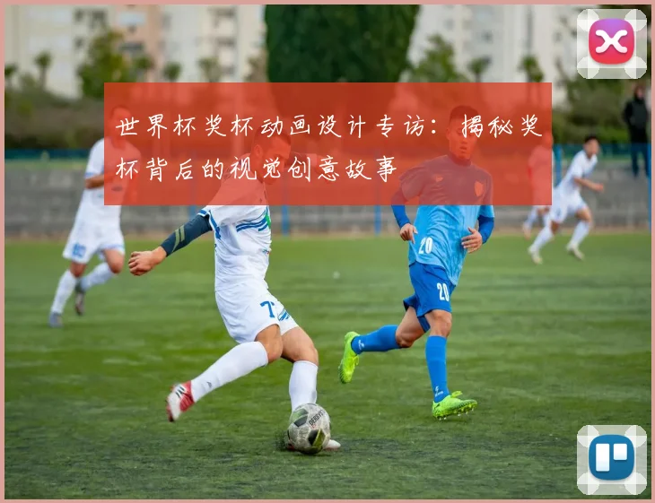 世界杯奖杯动画设计专访:揭秘奖杯背后的视觉创意故事