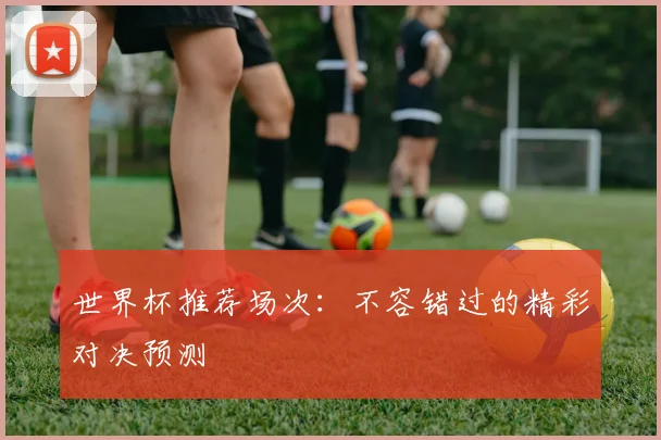 世界杯推荐场次：不容错过的精彩对决预测
