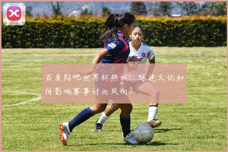 百度贴吧世界杯热议:球迷文化如何影响赛事讨论风向?