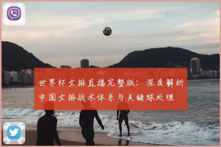 世界杯女排直播完整版：深度解析中国女排战术体系与关键球处理