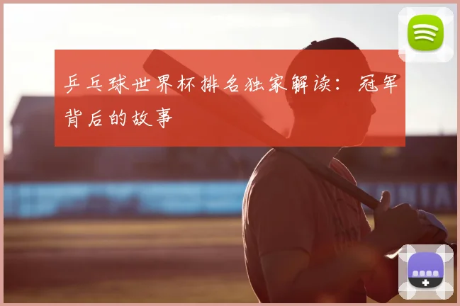 乒乓球世界杯排名独家解读:冠军背后的故事