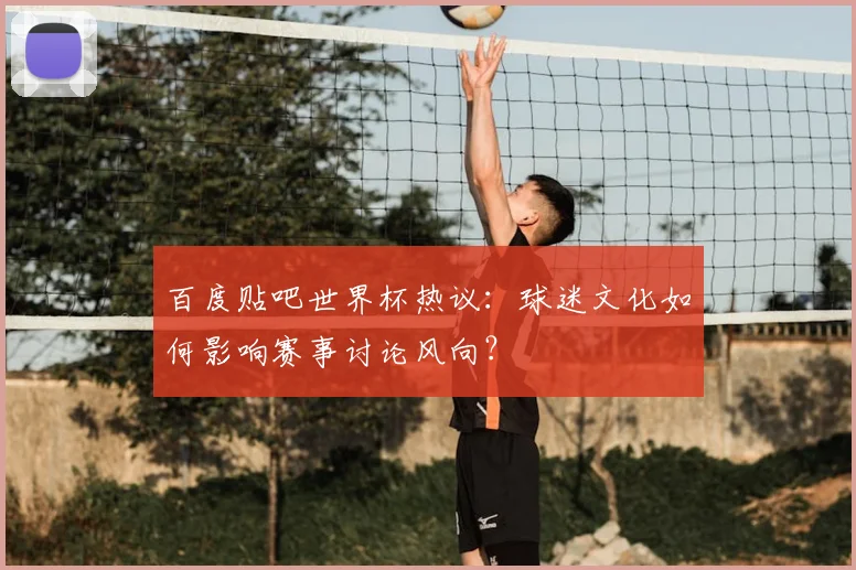 百度贴吧世界杯热议:球迷文化如何影响赛事讨论风向?