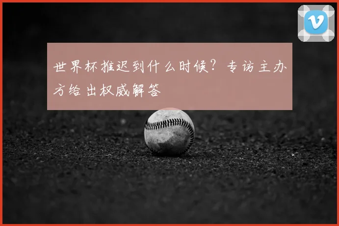 世界杯推迟到什么时候？专访主办方给出权威解答