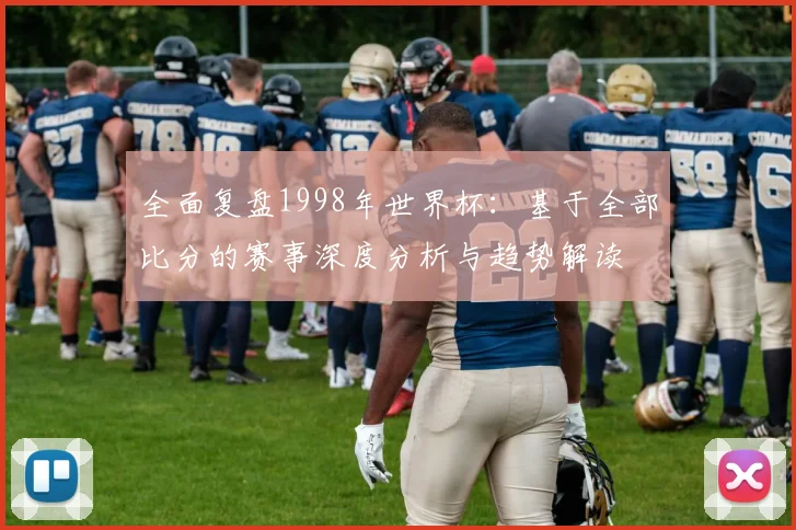 全面复盘1998年世界杯：基于全部比分的赛事深度分析与趋势解读