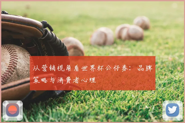 从营销视角看世界杯公仔券：品牌策略与消费者心理