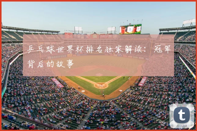 乒乓球世界杯排名独家解读:冠军背后的故事