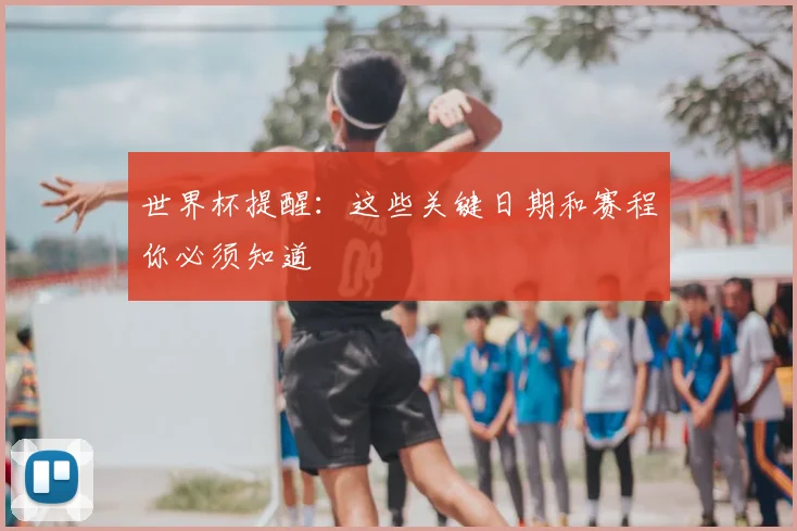 世界杯提醒：这些关键日期和赛程你必须知道