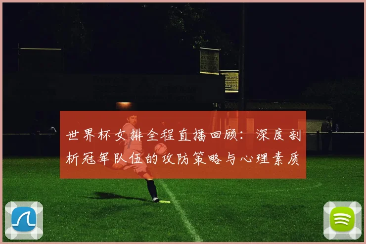 世界杯女排全程直播回顾：深度剖析冠军队伍的攻防策略与心理素质