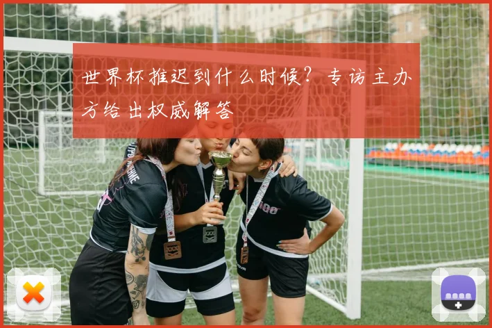 世界杯推迟到什么时候？专访主办方给出权威解答