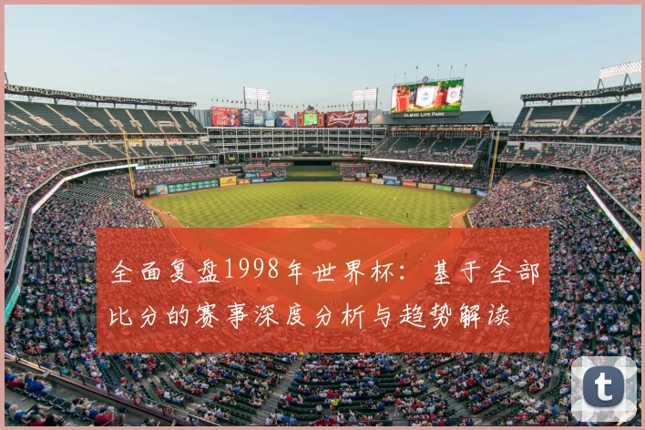 全面复盘1998年世界杯：基于全部比分的赛事深度分析与趋势解读