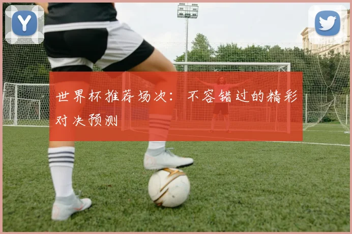世界杯推荐场次：不容错过的精彩对决预测