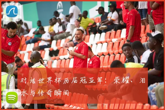 对话世界杯历届冠亚军:荣耀、泪水与传奇瞬间