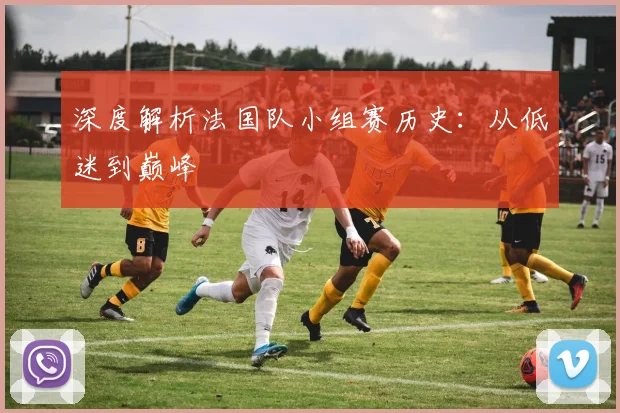 深度解析法国队小组赛历史:从低迷到巅峰
