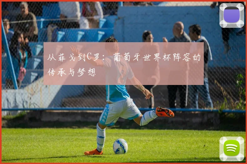 从菲戈到C罗：葡萄牙世界杯阵容的传承与梦想