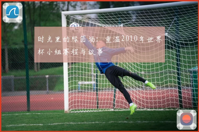 时光里的绿茵场：重温2010年世界杯小组赛程与故事