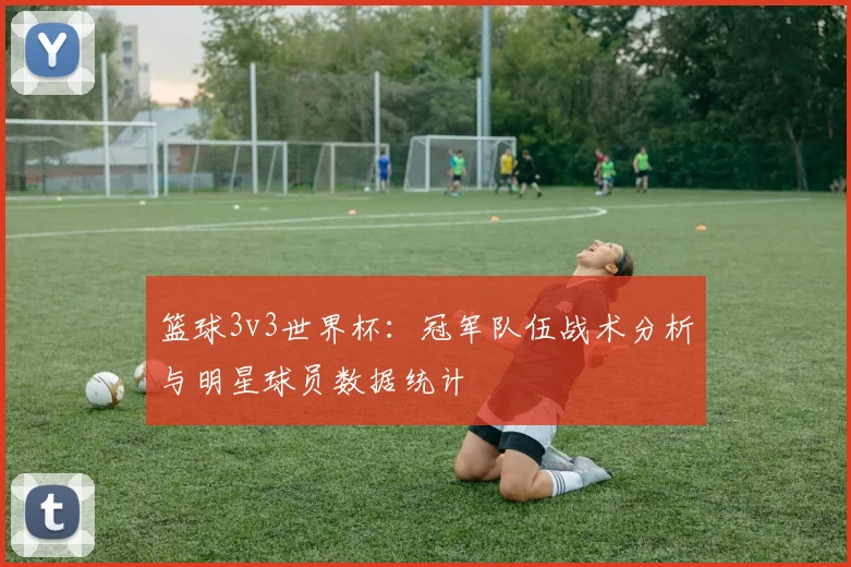 篮球3v3世界杯：冠军队伍战术分析与明星球员数据统计